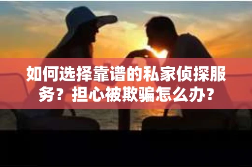 如何选择靠谱的私家侦探服务?担心被欺骗怎么办? 如何选择靠谱的私家侦探服务?担心被欺骗怎么办?