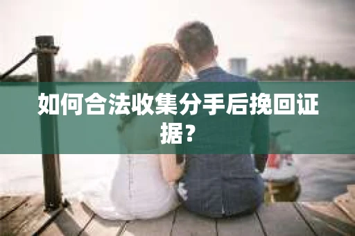 如何合法收集分手后挽回证据? 如何合法收集分手后挽回证据?