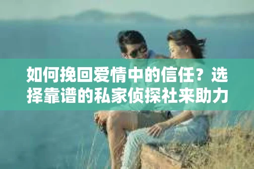 如何挽回爱情中的信任?选择靠谱的私家侦探社来助力 如何挽回爱情中的信任?选择靠谱的私家侦探社来助力