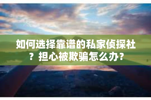 如何选择靠谱的私家侦探社？担心被欺骗怎么办？