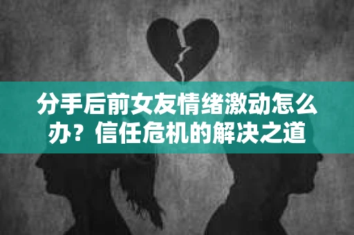 分手后前女友情绪激动怎么办？信任危机的解决之道