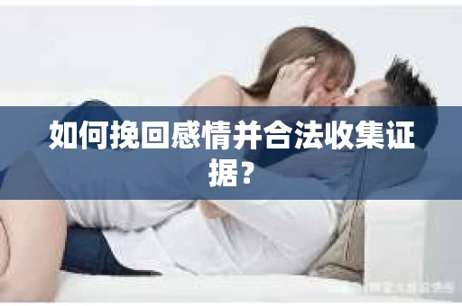 如何挽回感情并合法收集证据? 如何挽回感情并合法收集证据?