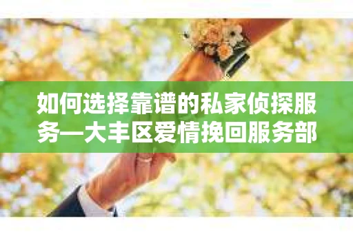 如何选择靠谱的私家侦探服务—大丰区爱情挽回服务部选择指南