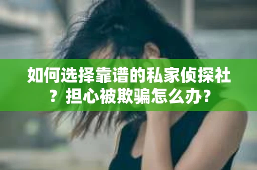如何选择靠谱的私家侦探社?担心被欺骗怎么办? 如何选择靠谱的私家侦探社?担心被欺骗怎么办?