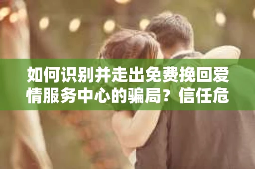 如何识别并走出免费挽回爱情服务中心的骗局?信任危机解决方案 如何识别并走出免费挽回爱情服务中心的骗局?信任危机解决方案