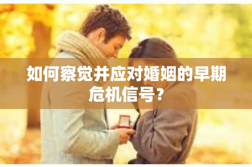 如何察觉并应对婚姻的早期危机信号? 如何察觉并应对婚姻的早期危机信号?