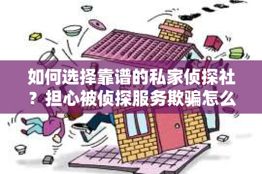 如何选择靠谱的私家侦探社?担心被侦探服务欺骗怎么办? 如何选择靠谱的私家侦探社?担心被侦探服务欺骗怎么办?