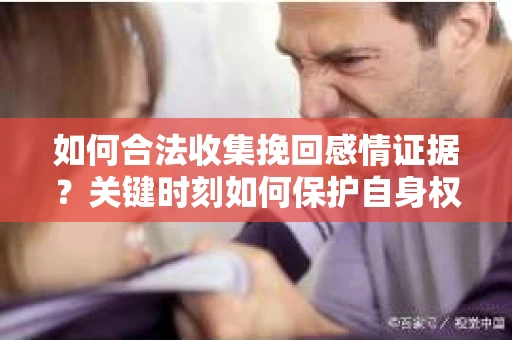 如何合法收集挽回感情证据？关键时刻如何保护自身权益？