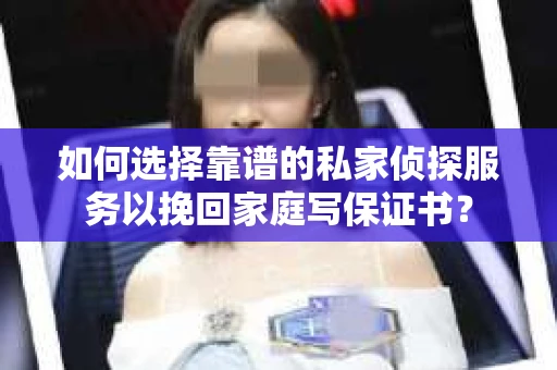 如何选择靠谱的私家侦探服务以挽回家庭写保证书？