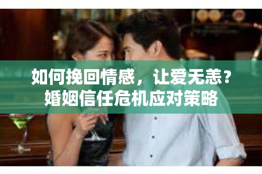 如何挽回情感，让爱无恙？婚姻信任危机应对策略