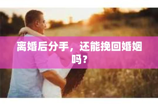 离婚后分手,还能挽回婚姻吗? 离婚后分手,还能挽回婚姻吗?