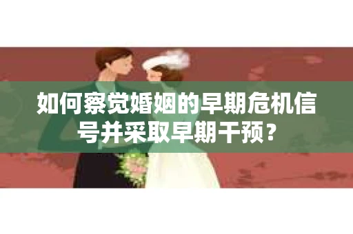 如何察觉婚姻的早期危机信号并采取早期干预？