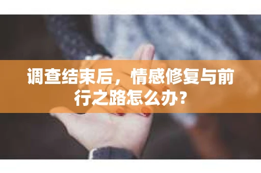 调查结束后,情感修复与前行之路怎么办? 调查结束后,情感修复与前行之路怎么办?