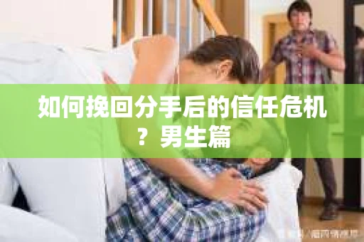如何挽回分手后的信任危机?男生篇 如何挽回分手后的信任危机?男生篇
