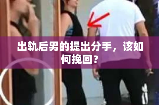 出轨后男的提出分手,该如何挽回? 出轨后男的提出分手,该如何挽回?