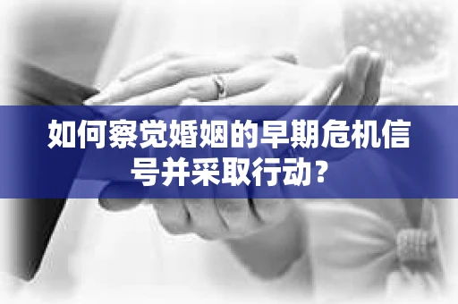 如何察觉婚姻的早期危机信号并采取行动? 如何察觉婚姻的早期危机信号并采取行动?