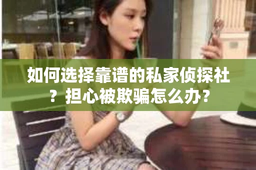 如何选择靠谱的私家侦探社？担心被欺骗怎么办？