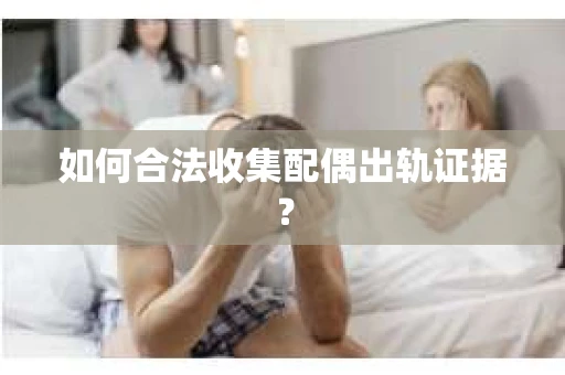 如何合法收集配偶出轨证据? 如何合法收集配偶出轨证据?