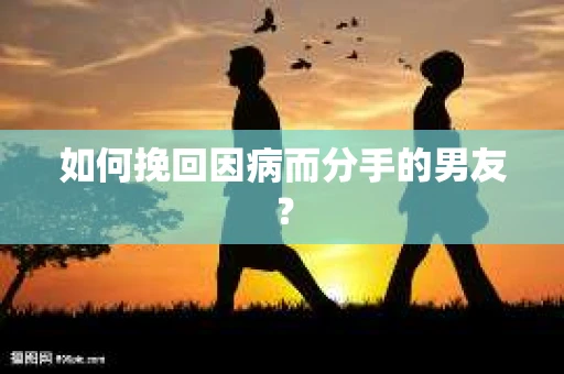 如何挽回因病而分手的男友? 如何挽回因病而分手的男友?