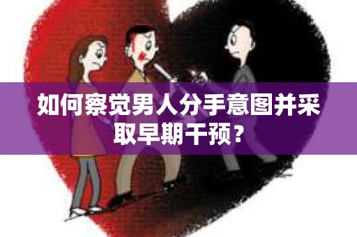 如何察觉男人分手意图并采取早期干预? 如何察觉男人分手意图并采取早期干预?