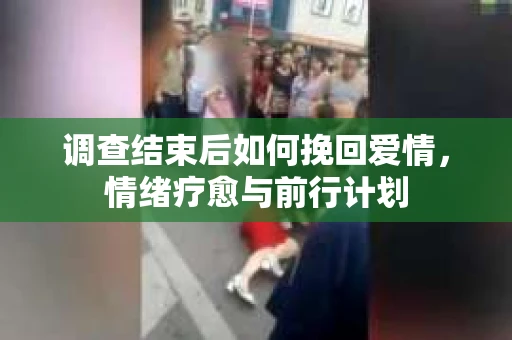 调查结束后如何挽回爱情,情绪疗愈与前行计划 调查结束后如何挽回爱情,情绪疗愈与前行计划