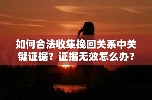 如何合法收集挽回关系中关键证据?证据无效怎么办? 如何合法收集挽回关系中关键证据?证据无效怎么办?