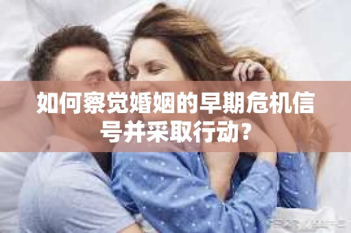如何察觉婚姻的早期危机信号并采取行动? 如何察觉婚姻的早期危机信号并采取行动?