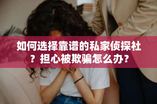 如何选择靠谱的私家侦探社？担心被欺骗怎么办？