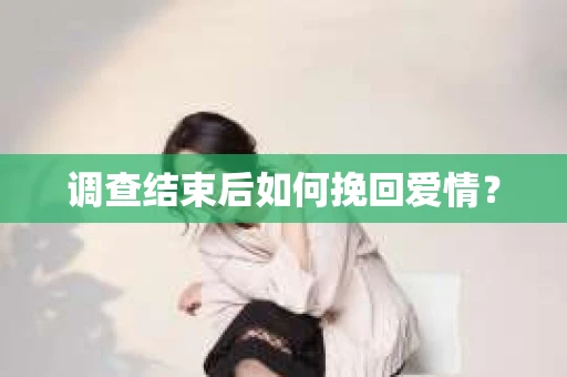 调查结束后如何挽回爱情？