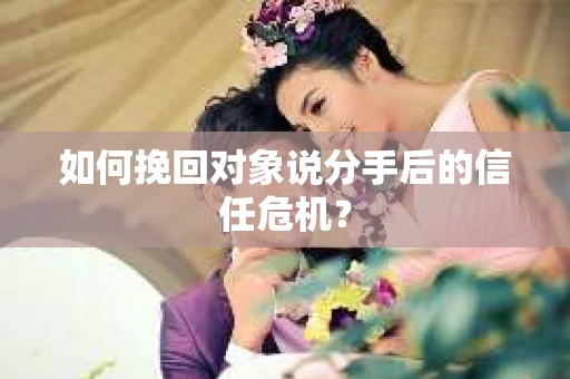 如何挽回对象说分手后的信任危机? 如何挽回对象说分手后的信任危机?