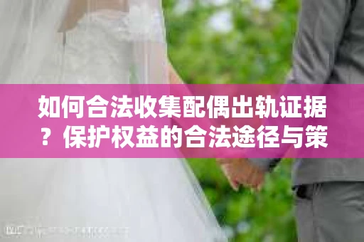 如何合法收集配偶出轨证据?保护权益的合法途径与策略 如何合法收集配偶出轨证据?保护权益的合法途径与策略