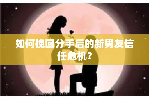 如何挽回分手后的新男友信任危机？