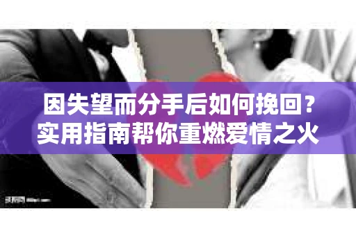 因失望而分手后如何挽回？实用指南帮你重燃爱情之火