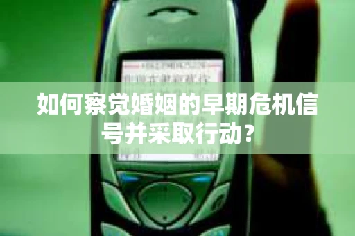 如何察觉婚姻的早期危机信号并采取行动? 如何察觉婚姻的早期危机信号并采取行动?