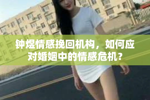 钟煜情感挽回机构,如何应对婚姻中的情感危机? 钟煜情感挽回机构,如何应对婚姻中的情感危机?