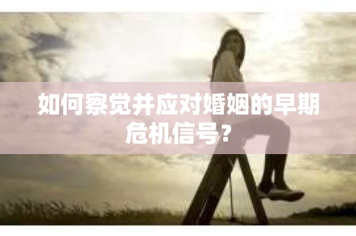 如何察觉并应对婚姻的早期危机信号? 如何察觉并应对婚姻的早期危机信号?