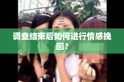 调查结束后如何进行情感挽回？