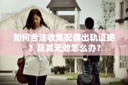 如何合法收集配偶出轨证据?及其无效怎么办? 如何合法收集配偶出轨证据?及其无效怎么办?