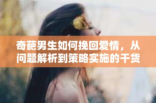 奇葩男生如何挽回爱情，从问题解析到策略实施的干货指南
