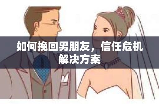 如何挽回男朋友,信任危机解决方案 如何挽回男朋友,信任危机解决方案