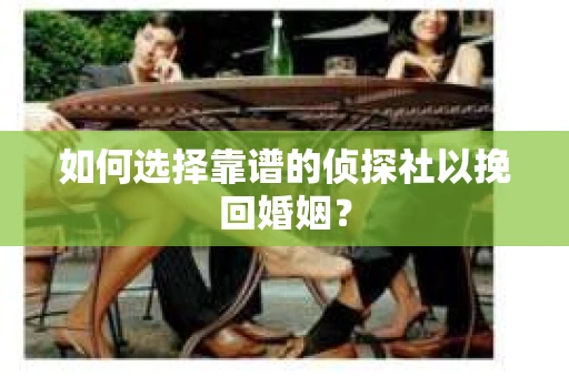 如何选择靠谱的侦探社以挽回婚姻? 如何选择靠谱的侦探社以挽回婚姻?
