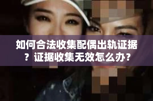 如何合法收集配偶出轨证据？证据收集无效怎么办？