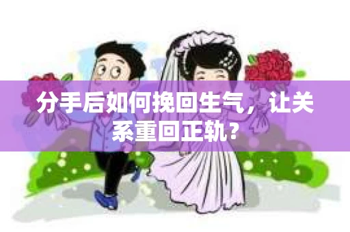 分手后如何挽回生气,让关系重回正轨? 分手后如何挽回生气,让关系重回正轨?