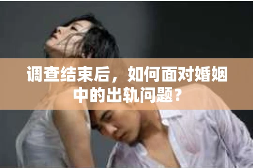 调查结束后，如何面对婚姻中的出轨问题？
