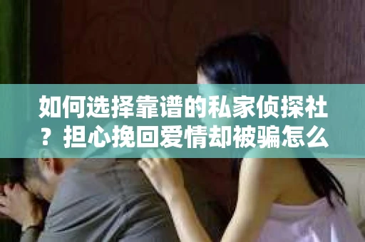 如何选择靠谱的私家侦探社?担心挽回爱情却被骗怎么办? 如何选择靠谱的私家侦探社?担心挽回爱情却被骗怎么办?
