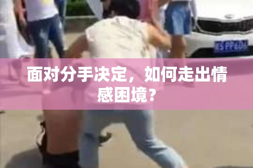 面对分手决定,如何走出情感困境? 面对分手决定,如何走出情感困境?