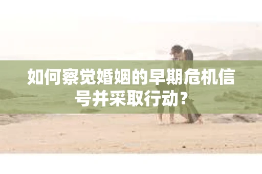 如何察觉婚姻的早期危机信号并采取行动? 如何察觉婚姻的早期危机信号并采取行动?