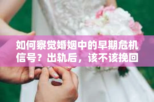 如何察觉婚姻中的早期危机信号?出轨后,该不该挽回怎么办? 如何察觉婚姻中的早期危机信号?出轨后,该不该挽回怎么办?