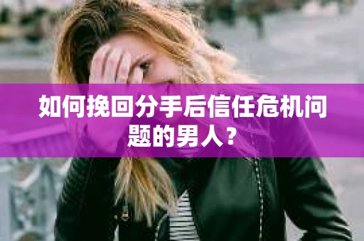 如何挽回分手后信任危机问题的男人？