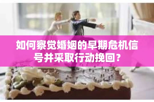 如何察觉婚姻的早期危机信号并采取行动挽回？